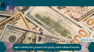 «صدمة الأسواق» الدولار يتراجع أمام الجنيه في ختام تعاملات اليوم